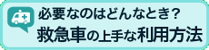 救急車を上手に使いましょう～救急車、必要なのはどんなとき？～