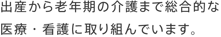 出産から⽼年期の介護まで総合的な医療・看護に取り組んでいます。