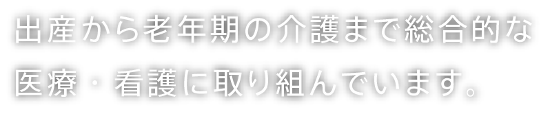 出産から⽼年期の介護まで総合的な医療・看護に取り組んでいます。