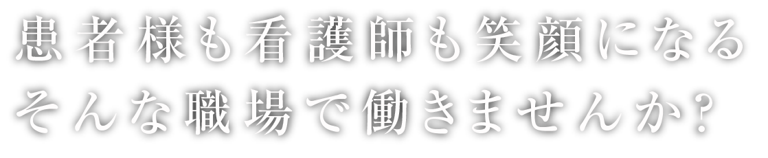 患者様も看護師も笑顔になる、そんな職場で働きませんか？