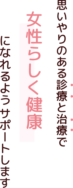 思いやりのある診断と治療で、女性らしく健康になれるようサポートします。